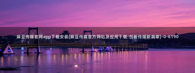 微博麻豆传媒官网：麻豆传媒官网app下载安装(麻豆传媒官方网站及应用下载:创新传媒新篇章)