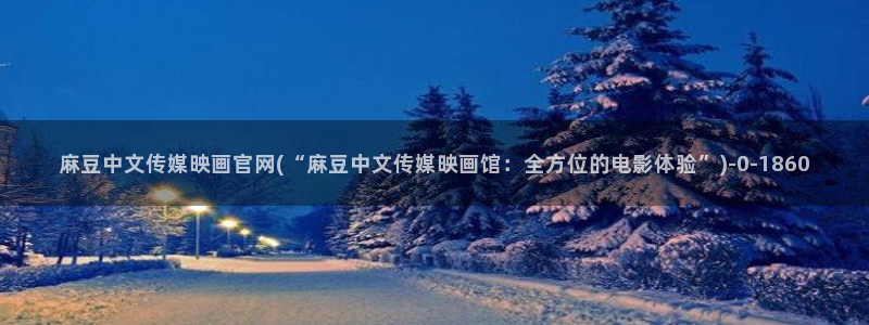 mdl pud 麻豆传媒官网：麻豆中文传媒映画官网(“麻豆中文传媒映画馆：全方位的电影体验”)