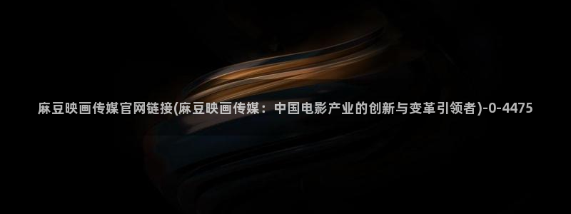 麻豆视影视传媒官网：麻豆映画传媒官网链接(麻豆映画传媒：中国电影产业的创新与变革引领者)