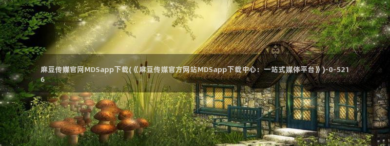 麻豆传媒官网首页：麻豆传媒官网MDSapp下载(《麻豆传媒官方网站MDSapp下载中心：一站式媒体平台》)