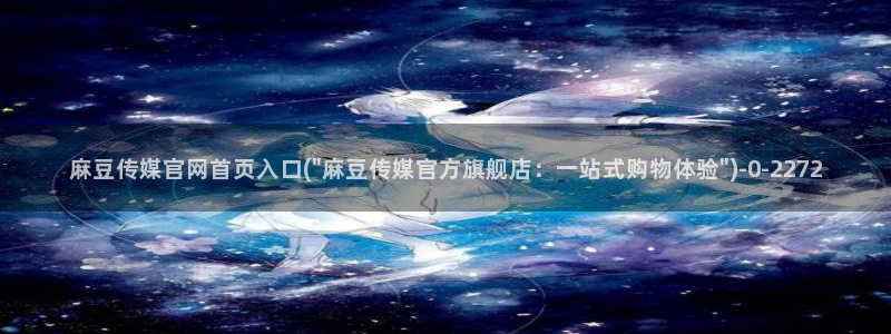 麻豆污污传媒官网：麻豆传媒官网首页入口(\