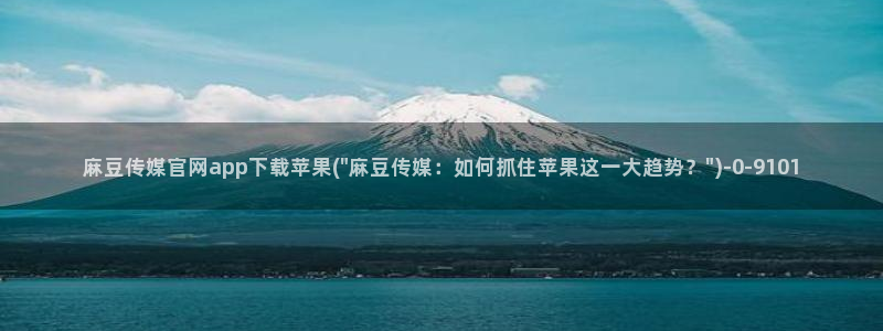 麻豆映化传媒官网：麻豆传媒官网app下载苹果(\