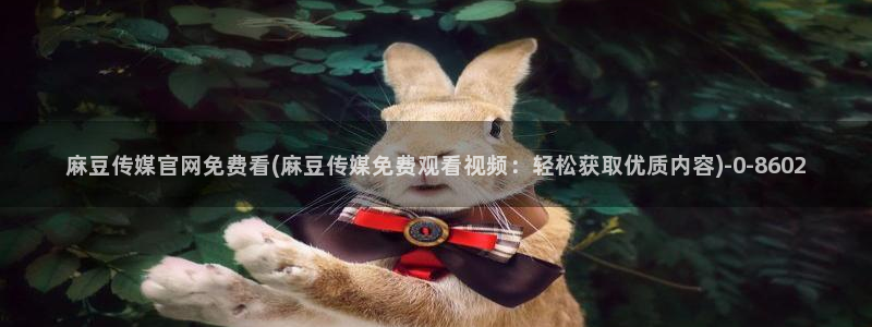 麻豆传媒官网苹果版：麻豆传媒官网免费看(麻豆传媒免费观看视频：轻松获取优质内容)