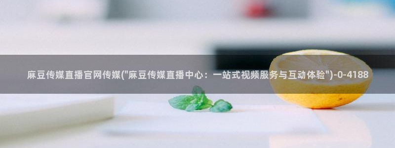 麻豆传媒官网 视频：麻豆传媒直播官网传媒(\