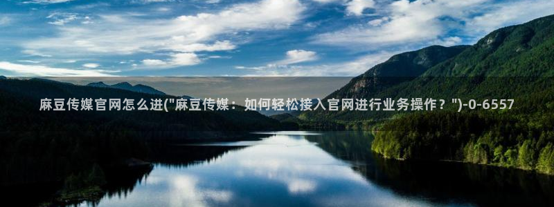 麻豆啊传媒app官网黄：麻豆传媒官网怎么进(\